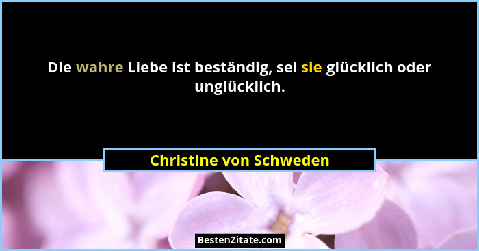 Die wahre Liebe ist beständig, sei sie glücklich oder unglücklich.... - Christine von Schweden