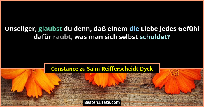 Unseliger, glaubst du denn, daß einem die Liebe jedes Gefühl dafür raubt, was man sich selbst schuldet?... - Constance zu Salm-Reifferscheidt-Dyck