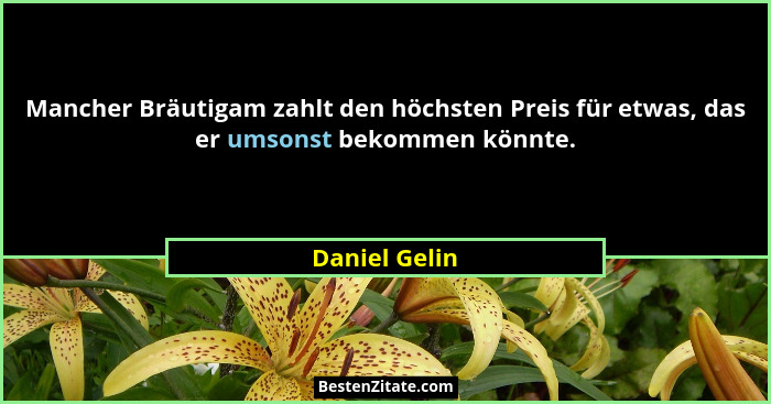 Mancher Bräutigam zahlt den höchsten Preis für etwas, das er umsonst bekommen könnte.... - Daniel Gelin