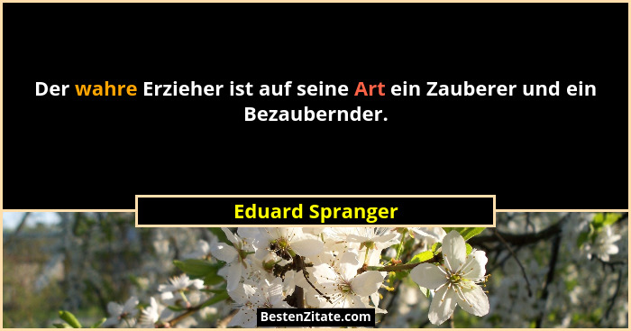 Der wahre Erzieher ist auf seine Art ein Zauberer und ein Bezaubernder.... - Eduard Spranger