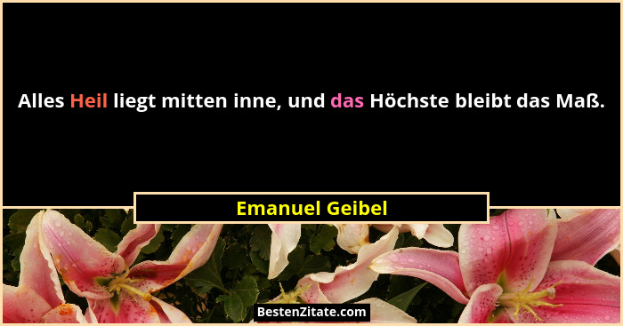 Alles Heil liegt mitten inne, und das Höchste bleibt das Maß.... - Emanuel Geibel