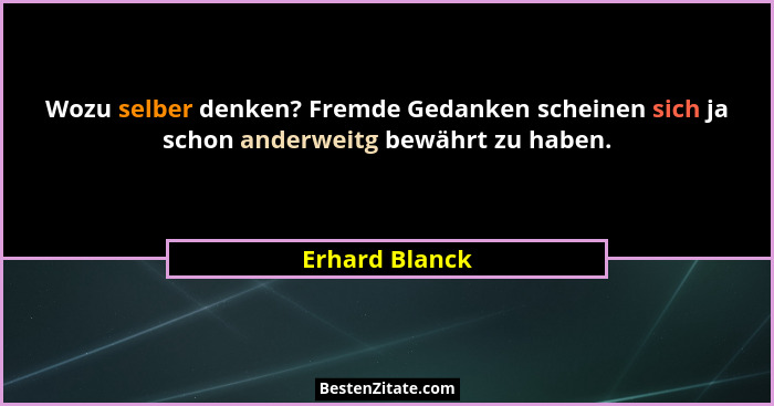 Wozu selber denken? Fremde Gedanken scheinen sich ja schon anderweitg bewährt zu haben.... - Erhard Blanck