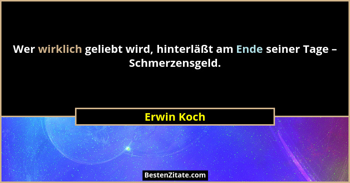 Wer wirklich geliebt wird, hinterläßt am Ende seiner Tage – Schmerzensgeld.... - Erwin Koch