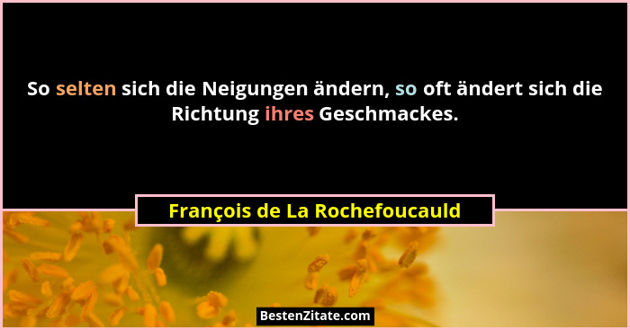 So selten sich die Neigungen ändern, so oft ändert sich die Richtung ihres Geschmackes.... - François de La Rochefoucauld