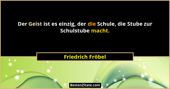 Der Geist ist es einzig, der die Schule, die Stube zur Schulstube macht.... - Friedrich Fröbel