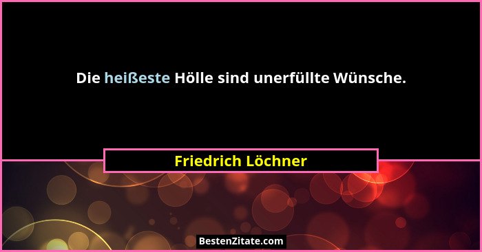 Die heißeste Hölle sind unerfüllte Wünsche.... - Friedrich Löchner