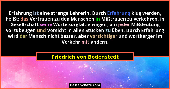Erfahrung ist eine strenge Lehrerin. Durch Erfahrung klug werden, heißt: das Vertrauen zu den Menschen in Mißtrauen zu verk... - Friedrich von Bodenstedt