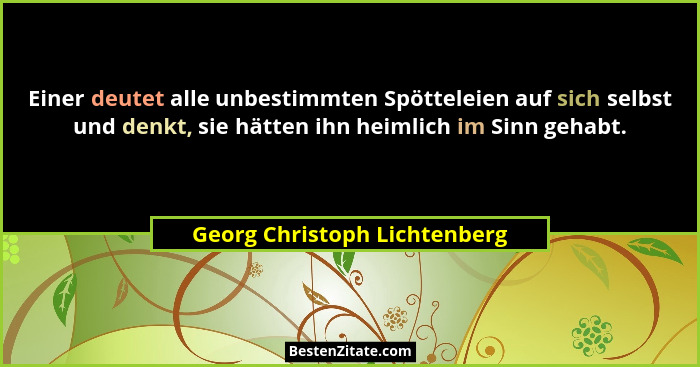 Einer deutet alle unbestimmten Spötteleien auf sich selbst und denkt, sie hätten ihn heimlich im Sinn gehabt.... - Georg Christoph Lichtenberg