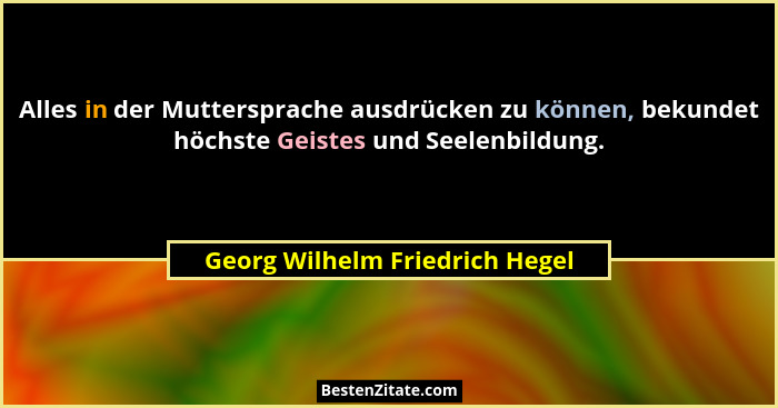 Alles in der Muttersprache ausdrücken zu können, bekundet höchste Geistes und Seelenbildung.... - Georg Wilhelm Friedrich Hegel