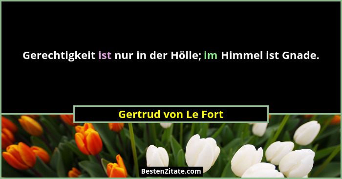 Gerechtigkeit ist nur in der Hölle; im Himmel ist Gnade.... - Gertrud von Le Fort