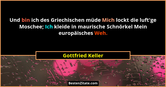 Und bin ich des Griechischen müde Mich lockt die luft'ge Moschee; Ich kleide in maurische Schnörkel Mein europäisches Weh.... - Gottfried Keller