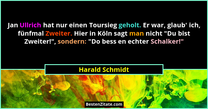 Jan Ullrich hat nur einen Toursieg geholt. Er war, glaub' ich, fünfmal Zweiter. Hier in Köln sagt man nicht "Du bist Zweiter!... - Harald Schmidt