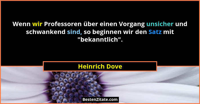 Wenn wir Professoren über einen Vorgang unsicher und schwankend sind, so beginnen wir den Satz mit "bekanntlich".... - Heinrich Dove