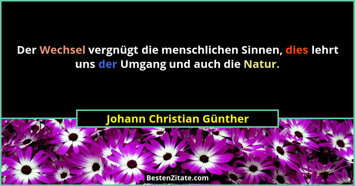 Der Wechsel vergnügt die menschlichen Sinnen, dies lehrt uns der Umgang und auch die Natur.... - Johann Christian Günther