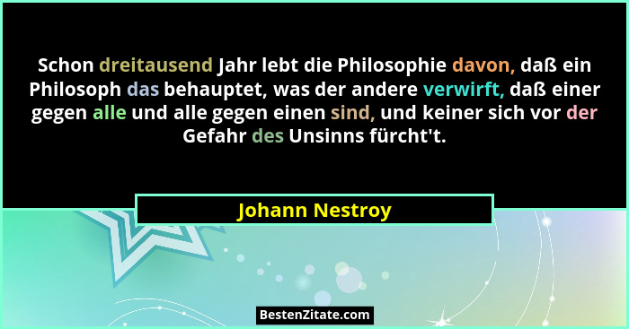 Schon dreitausend Jahr lebt die Philosophie davon, daß ein Philosoph das behauptet, was der andere verwirft, daß einer gegen alle und... - Johann Nestroy