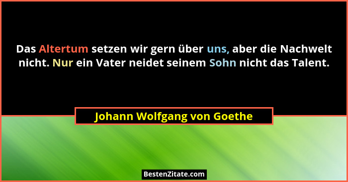 Das Altertum setzen wir gern über uns, aber die Nachwelt nicht. Nur ein Vater neidet seinem Sohn nicht das Talent.... - Johann Wolfgang von Goethe
