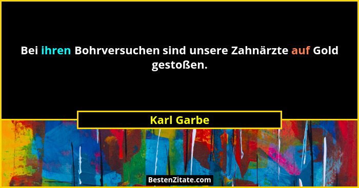 Bei ihren Bohrversuchen sind unsere Zahnärzte auf Gold gestoßen.... - Karl Garbe