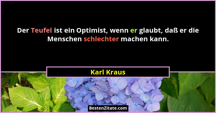 Der Teufel ist ein Optimist, wenn er glaubt, daß er die Menschen schlechter machen kann.... - Karl Kraus