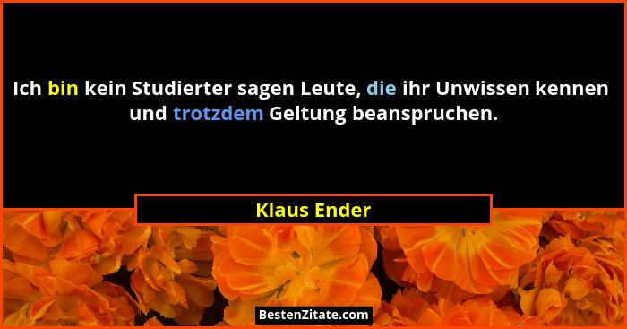 Ich bin kein Studierter sagen Leute, die ihr Unwissen kennen  und trotzdem Geltung beanspruchen.... - Klaus Ender
