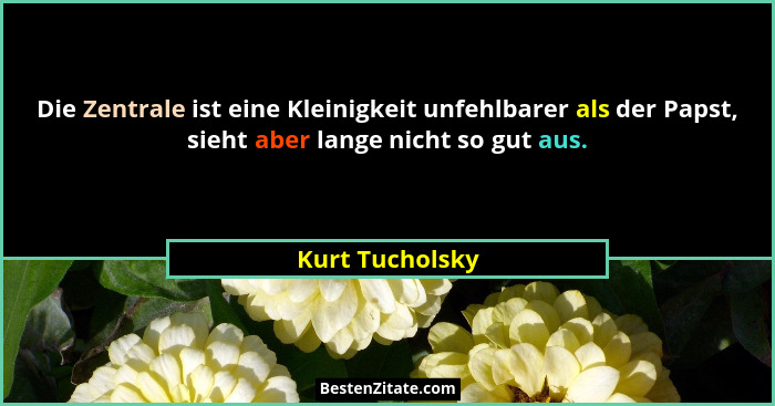 Die Zentrale ist eine Kleinigkeit unfehlbarer als der Papst, sieht aber lange nicht so gut aus.... - Kurt Tucholsky