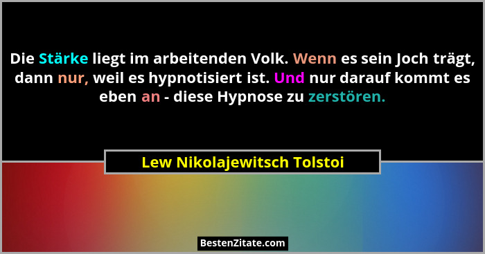 Die Stärke liegt im arbeitenden Volk. Wenn es sein Joch trägt, dann nur, weil es hypnotisiert ist. Und nur darauf kommt e... - Lew Nikolajewitsch Tolstoi