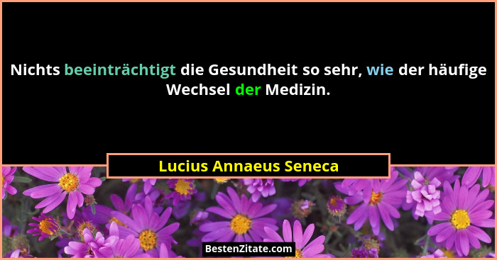 Nichts beeinträchtigt die Gesundheit so sehr, wie der häufige Wechsel der Medizin.... - Lucius Annaeus Seneca