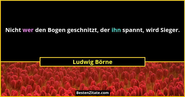 Nicht wer den Bogen geschnitzt, der ihn spannt, wird Sieger.... - Ludwig Börne