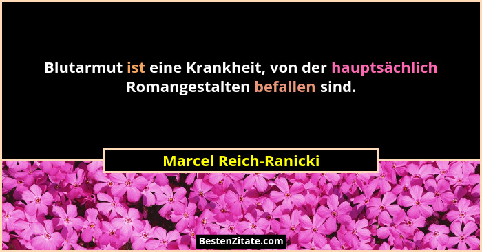 Blutarmut ist eine Krankheit, von der hauptsächlich Romangestalten befallen sind.... - Marcel Reich-Ranicki