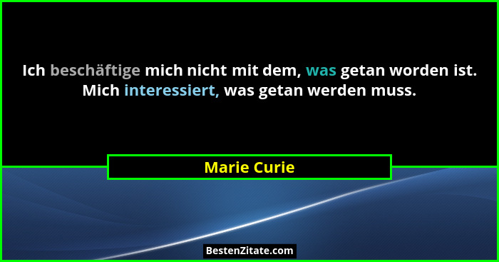 Ich beschäftige mich nicht mit dem, was getan worden ist. Mich interessiert, was getan werden muss.... - Marie Curie