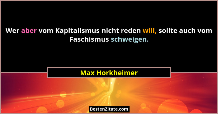 Wer aber vom Kapitalismus nicht reden will, sollte auch vom Faschismus schweigen.... - Max Horkheimer