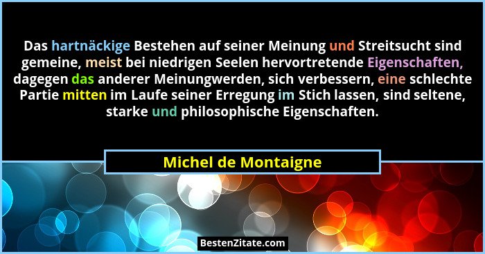 Das hartnäckige Bestehen auf seiner Meinung und Streitsucht sind gemeine, meist bei niedrigen Seelen hervortretende Eigenschafte... - Michel de Montaigne