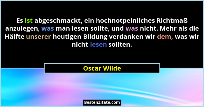 Es ist abgeschmackt, ein hochnotpeinliches Richtmaß anzulegen, was man lesen sollte, und was nicht. Mehr als die Hälfte unserer heutigen... - Oscar Wilde