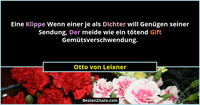 Eine Klippe Wenn einer je als Dichter will Genügen seiner Sendung, Der meide wie ein tötend Gift Gemütsverschwendung.... - Otto von Leixner