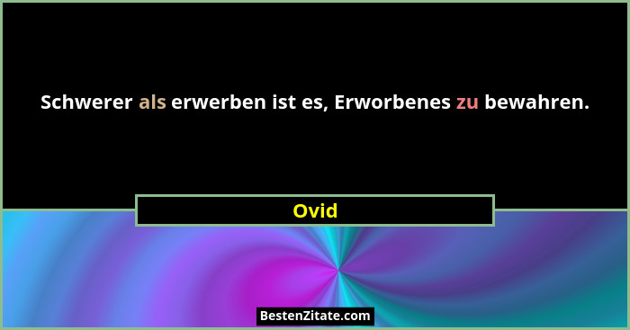 Schwerer als erwerben ist es, Erworbenes zu bewahren.... - Ovid