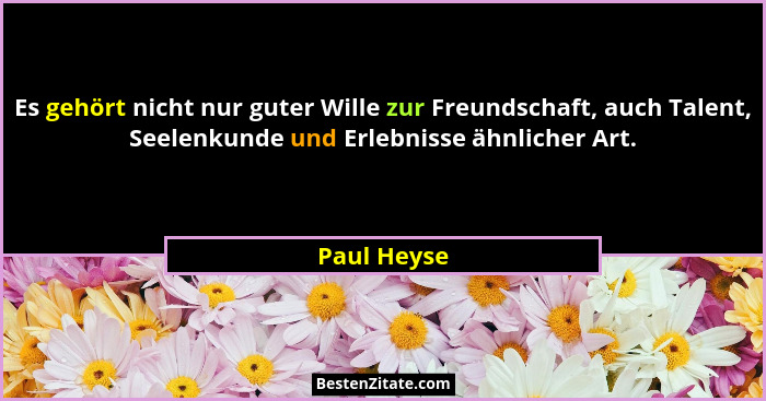 Es gehört nicht nur guter Wille zur Freundschaft, auch Talent, Seelenkunde und Erlebnisse ähnlicher Art.... - Paul Heyse