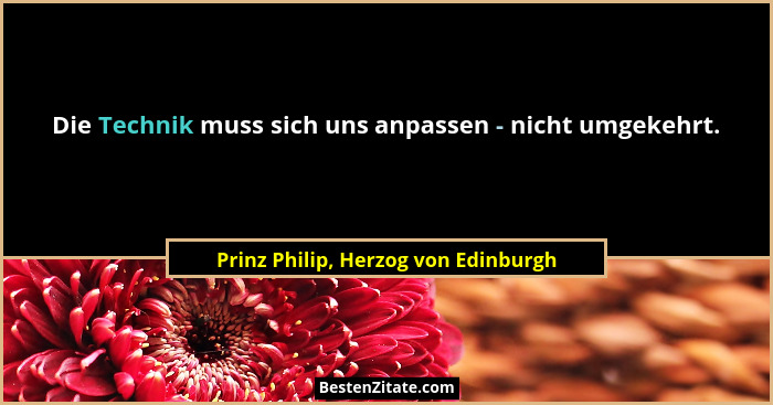 Die Technik muss sich uns anpassen - nicht umgekehrt.... - Prinz Philip, Herzog von Edinburgh