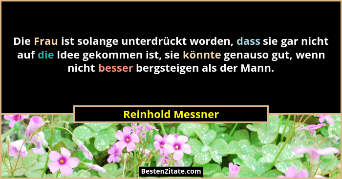 Die Frau ist solange unterdrückt worden, dass sie gar nicht auf die Idee gekommen ist, sie könnte genauso gut, wenn nicht besser be... - Reinhold Messner