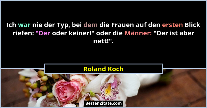 Ich war nie der Typ, bei dem die Frauen auf den ersten Blick riefen: "Der oder keiner!" oder die Männer: "Der ist aber nett!... - Roland Koch