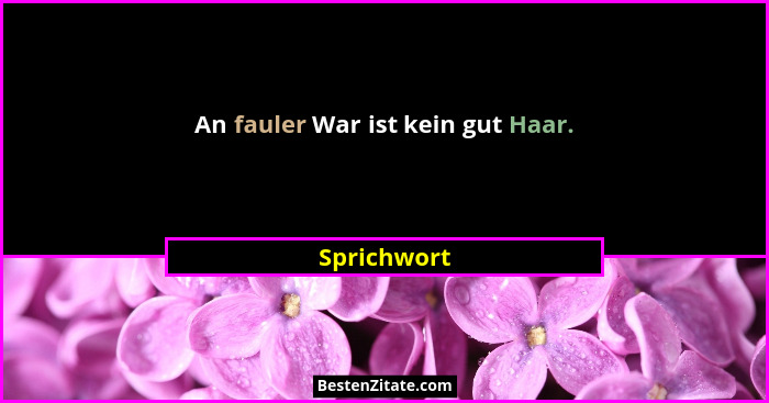 An fauler War ist kein gut Haar.... - Sprichwort