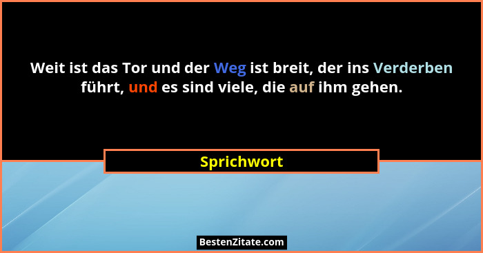 Weit ist das Tor und der Weg ist breit, der ins Verderben führt, und es sind viele, die auf ihm gehen.... - Sprichwort
