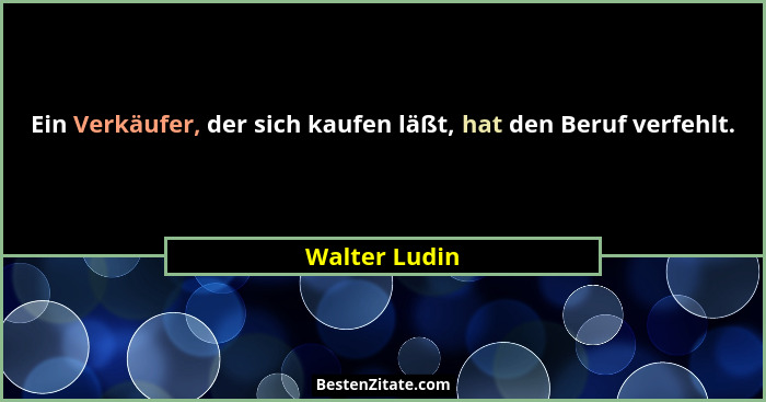 Ein Verkäufer, der sich kaufen läßt, hat den Beruf verfehlt.... - Walter Ludin