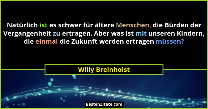 Natürlich ist es schwer für ältere Menschen, die Bürden der Vergangenheit zu ertragen. Aber was ist mit unseren Kindern, die einmal... - Willy Breinholst