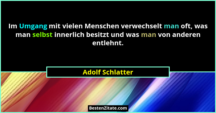 Im Umgang mit vielen Menschen verwechselt man oft, was man selbst innerlich besitzt und was man von anderen entlehnt.... - Adolf Schlatter
