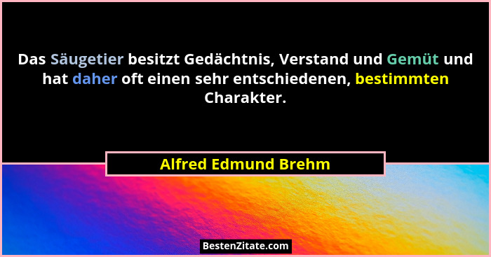 Das Säugetier besitzt Gedächtnis, Verstand und Gemüt und hat daher oft einen sehr entschiedenen, bestimmten Charakter.... - Alfred Edmund Brehm
