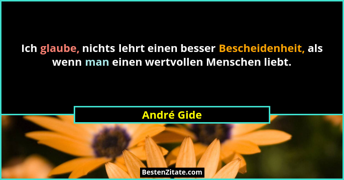 Ich glaube, nichts lehrt einen besser Bescheidenheit, als wenn man einen wertvollen Menschen liebt.... - André Gide