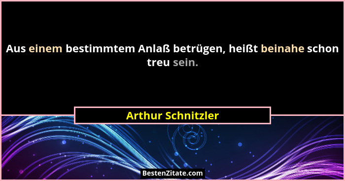 Aus einem bestimmtem Anlaß betrügen, heißt beinahe schon treu sein.... - Arthur Schnitzler