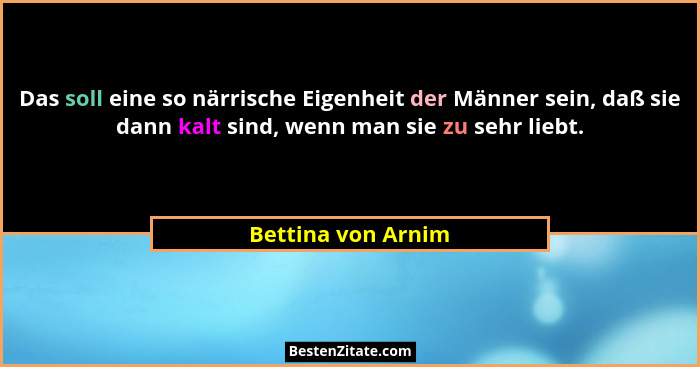 Das soll eine so närrische Eigenheit der Männer sein, daß sie dann kalt sind, wenn man sie zu sehr liebt.... - Bettina von Arnim