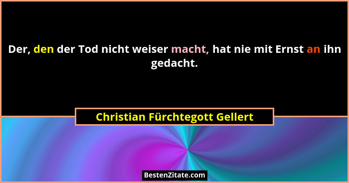 Der, den der Tod nicht weiser macht, hat nie mit Ernst an ihn gedacht.... - Christian Fürchtegott Gellert