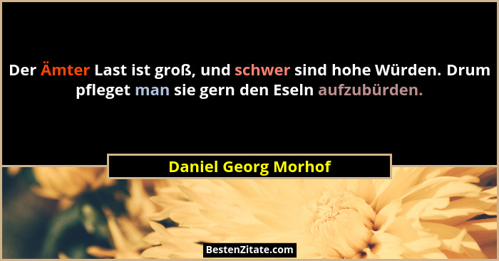 Der Ämter Last ist groß, und schwer sind hohe Würden. Drum pfleget man sie gern den Eseln aufzubürden.... - Daniel Georg Morhof