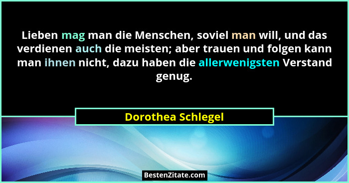 Lieben mag man die Menschen, soviel man will, und das verdienen auch die meisten; aber trauen und folgen kann man ihnen nicht, daz... - Dorothea Schlegel